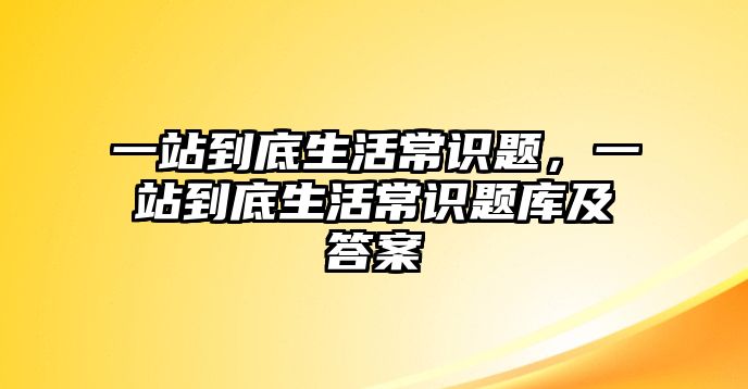 一站到底生活常识题,一站到底生活常识题库及答案