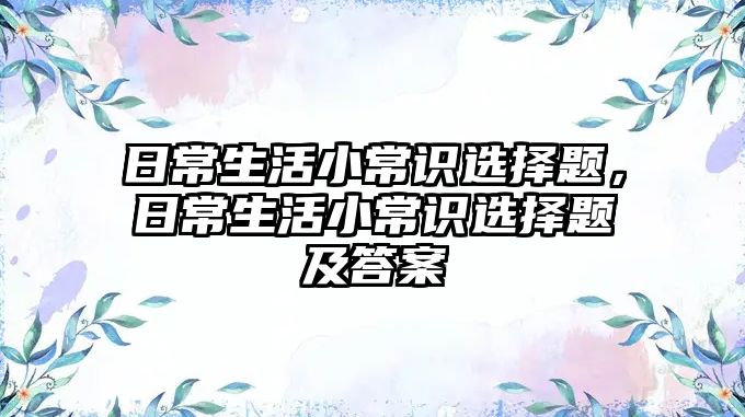 日常生活小常识选择题，日常生活小常识选择题及答案