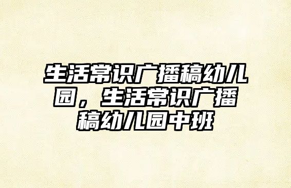 生活常识广播稿幼儿园，生活常识广播稿幼儿园中班