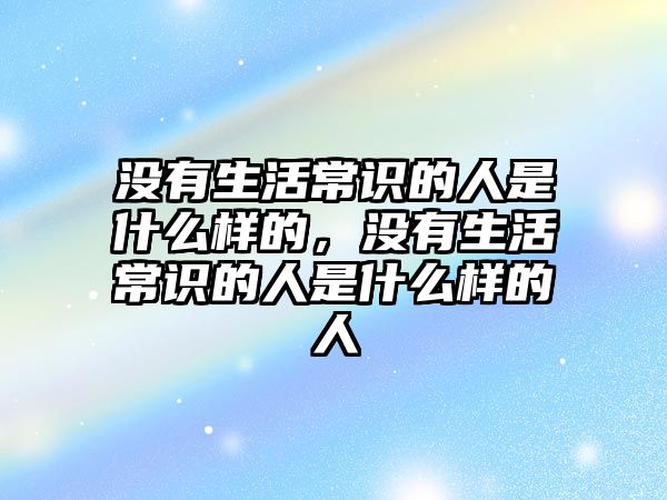 没有生活常识的人是什么样的，没有生活常识的人是什么样的人