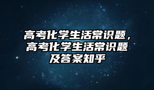 高考化学生活常识题，高考化学生活常识题及答案知乎