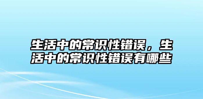 生活中的常识性错误，生活中的常识性错误有哪些