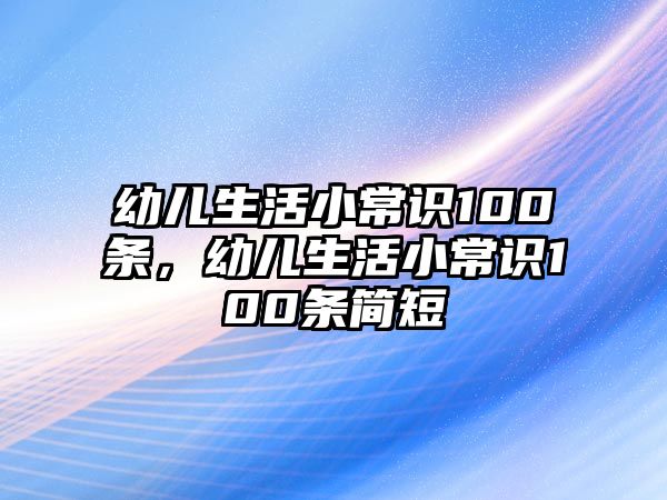 幼儿生活小常识100条，幼儿生活小常识100条简短