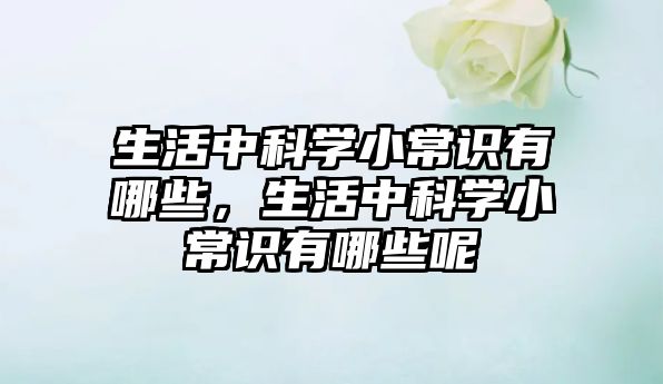 生活中科学小常识有哪些，生活中科学小常识有哪些呢