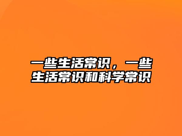 一些生活常识，一些生活常识和科学常识