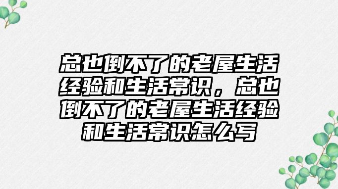 总也倒不了的老屋生活经验和生活常识，总也倒不了的老屋生活经验和生活常识怎么写