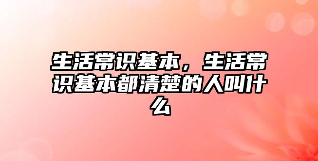 生活常识基本,生活常识基本都清楚的人叫什么