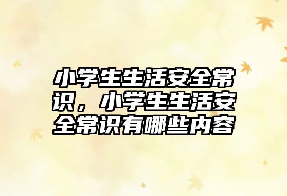 小学生生活安全常识,小学生生活安全常识有哪些内容
