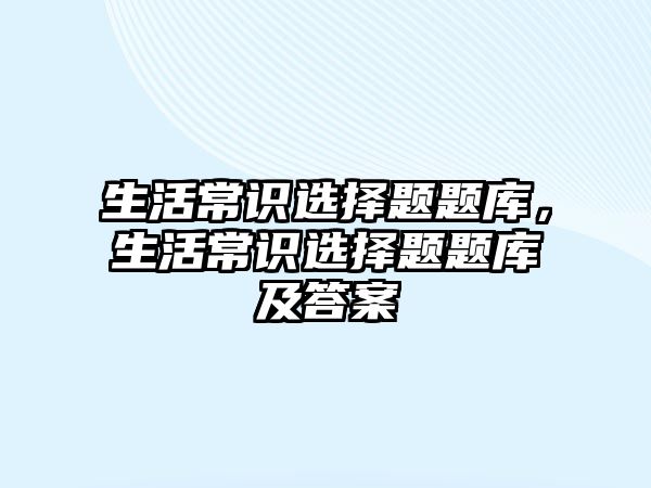生活常识选择题题库,生活常识选择题题库及答案