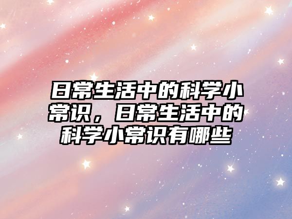 日常生活中的科学小常识,日常生活中的科学小常识有哪些
