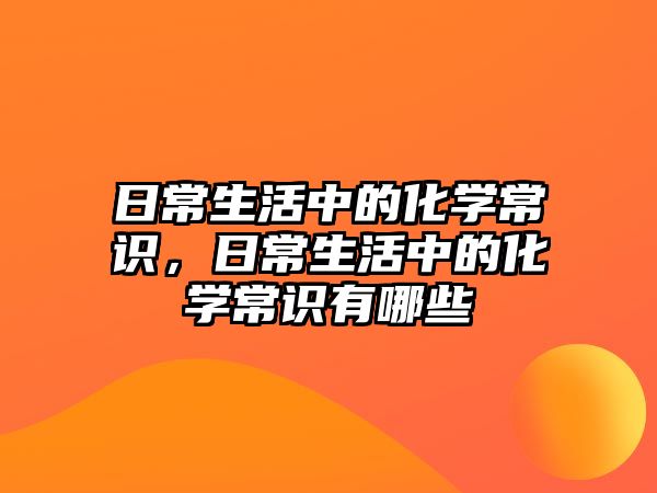 日常生活中的化学常识，日常生活中的化学常识有哪些
