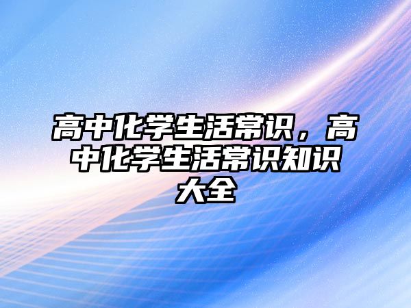 高中化学生活常识，高中化学生活常识知识大全