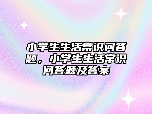小学生生活常识问答题，小学生生活常识问答题及答案