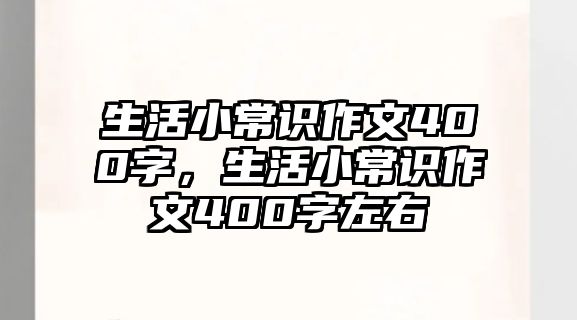 生活小常识作文400字，生活小常识作文400字左右
