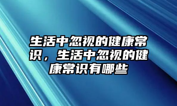 生活中忽视的健康常识，生活中忽视的健康常识有哪些