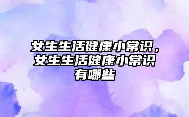 女生生活健康小常识，女生生活健康小常识有哪些