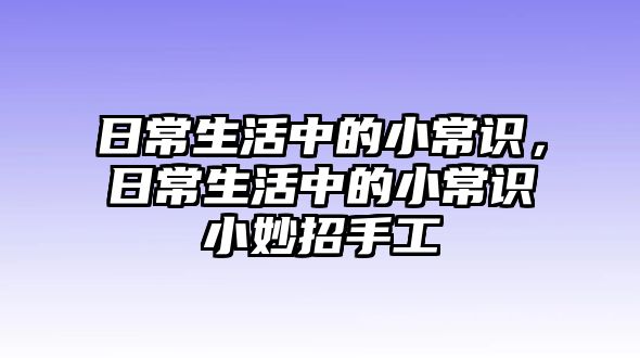 日常生活中的小常识,日常生活中的小常识小妙招手工