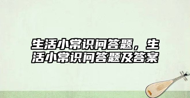 生活小常识问答题,生活小常识问答题及答案