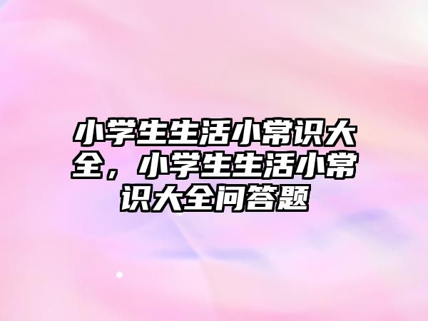 小学生生活小常识大全,小学生生活小常识大全问答题
