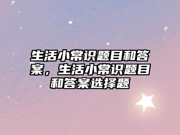 生活小常识题目和答案，生活小常识题目和答案选择题