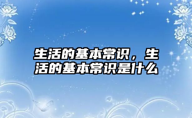 生活的基本常识，生活的基本常识是什么