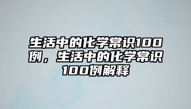 生活中的化学常识100例,生活中的化学常识100例解释
