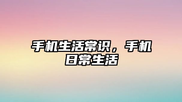 手机生活常识,手机日常生活