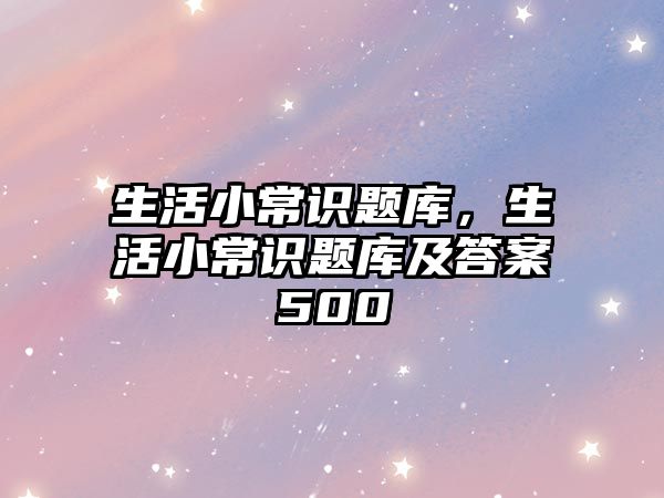 生活小常识题库,生活小常识题库及答案500