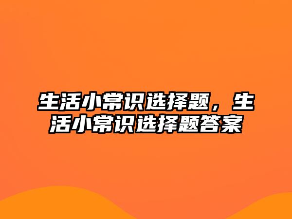 生活小常识选择题，生活小常识选择题答案