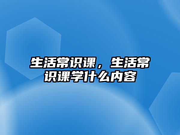 生活常识课,生活常识课学什么内容