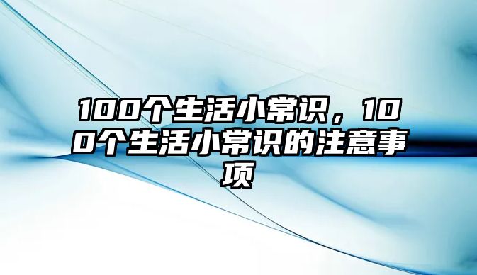 100个生活小常识，100个生活小常识的注意事项