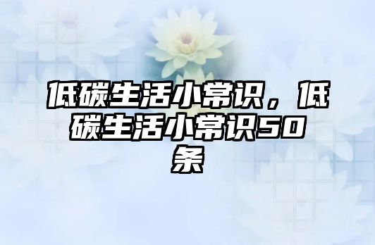 低碳生活小常识,低碳生活小常识50条