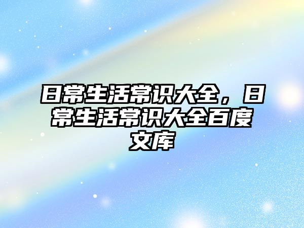 日常生活常识大全，日常生活常识大全百度文库
