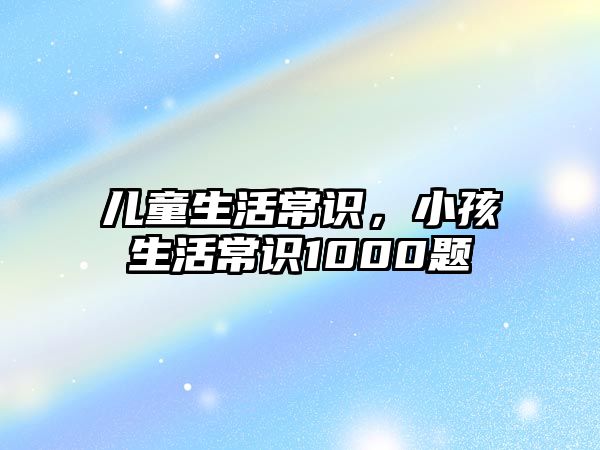 儿童生活常识，小孩生活常识1000题