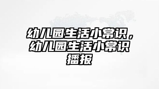 幼儿园生活小常识,幼儿园生活小常识播报
