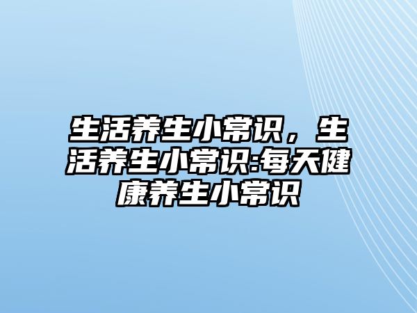 生活养生小常识，生活养生小常识:每天健康养生小常识