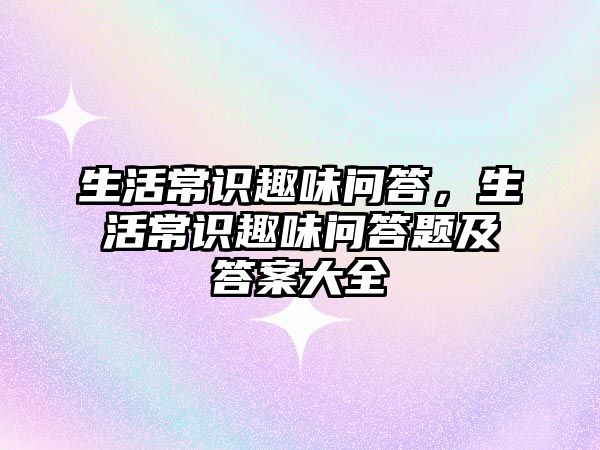 生活常识趣味问答,生活常识趣味问答题及答案大全