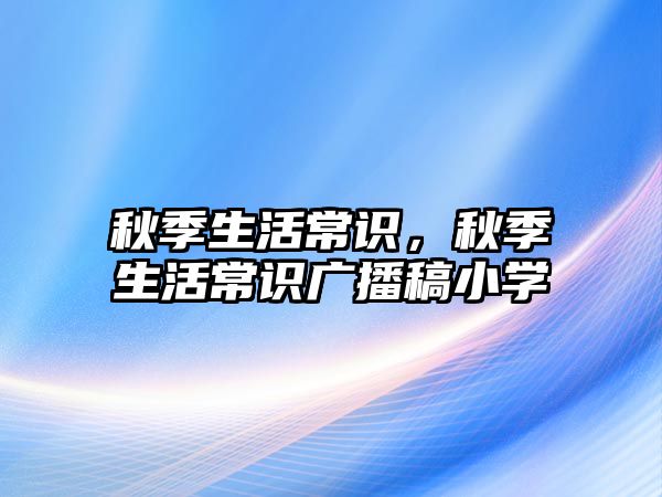 秋季生活常识，秋季生活常识广播稿小学