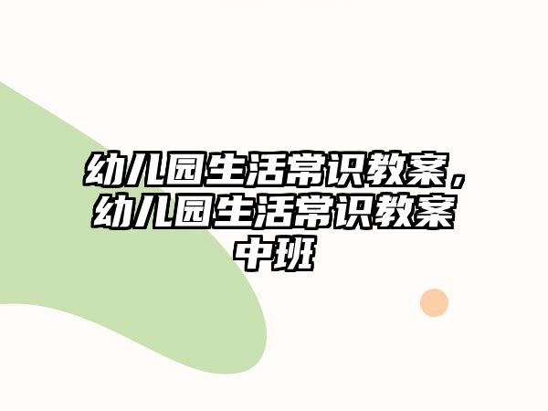 幼儿园生活常识教案，幼儿园生活常识教案中班