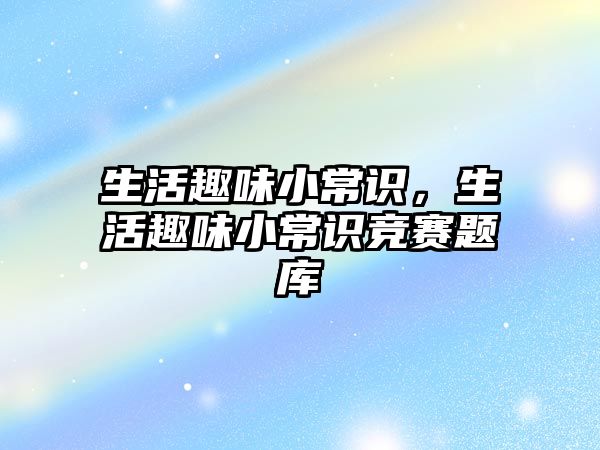 生活趣味小常识，生活趣味小常识竞赛题库