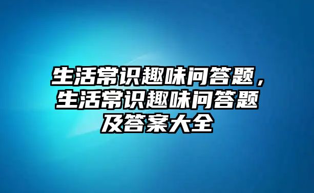生活常识趣味问答题,生活常识趣味问答题及答案大全