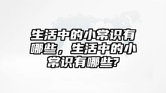 生活中的小常识有哪些，生活中的小常识有哪些?
