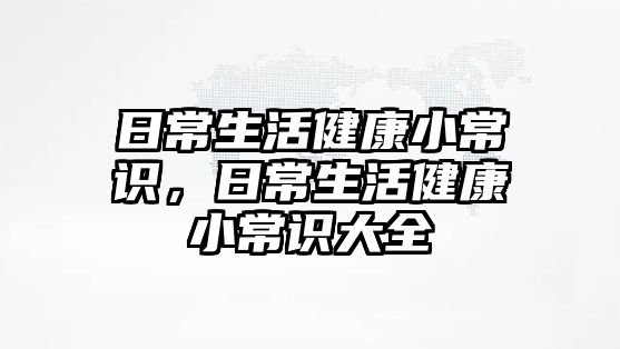 日常生活健康小常识，日常生活健康小常识大全