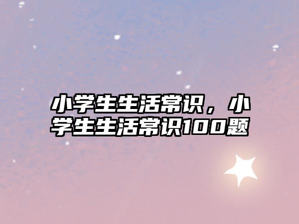 小学生生活常识，小学生生活常识100题