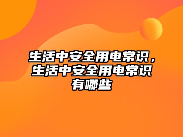 生活中安全用电常识，生活中安全用电常识有哪些