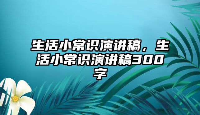 生活小常识演讲稿，生活小常识演讲稿300字