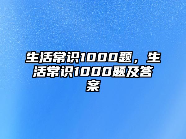 生活常识1000题,生活常识1000题及答案