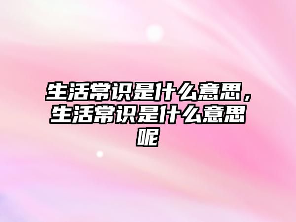 生活常识是什么意思，生活常识是什么意思呢