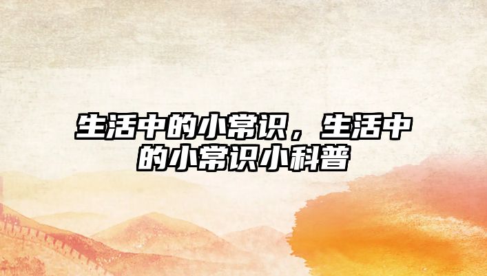 生活中的小常识，生活中的小常识小科普