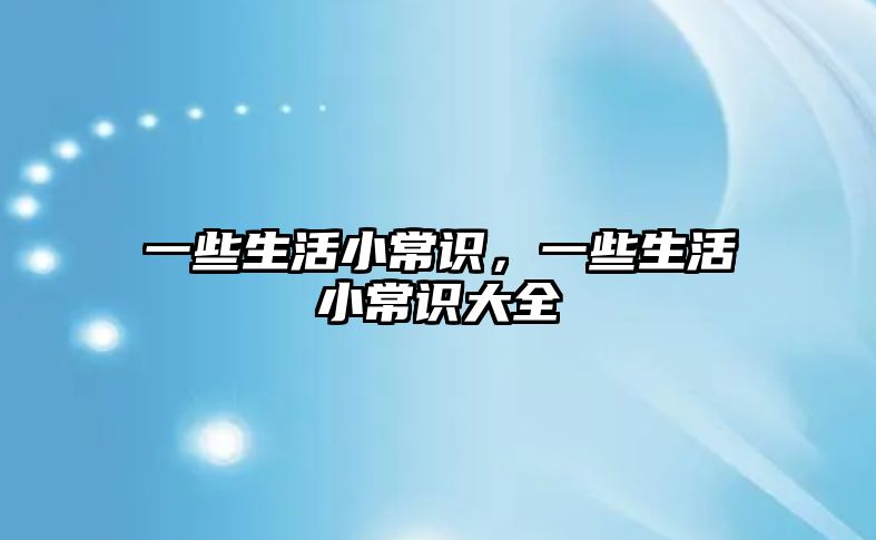 一些生活小常识，一些生活小常识大全